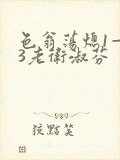 色翁荡熄1—13老卫淑芬