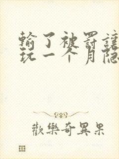 输了被罚让别人玩一个月隐私