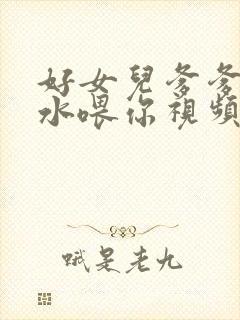 好女儿爹爹用精水喂你视频