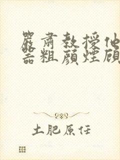 严肃教授他财大器粗颜烟顾荀