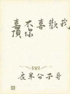 喜不喜欢我这么顶你