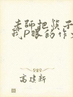 老师把筷子放进我P眼的作文