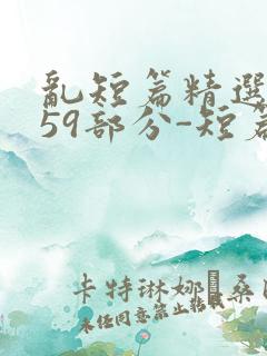 乱短篇精选-第59部分-短篇