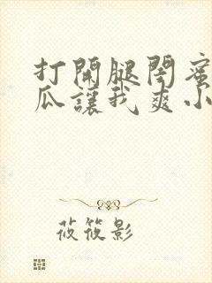 打开腿闺蜜用黄瓜让我爽小说