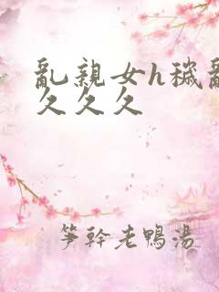 乱亲女h秽乱长久久久