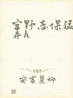 宫野志保猛烈顶弄h