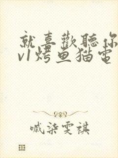 就喜欢听你叫1v1烤鱼猫电视剧