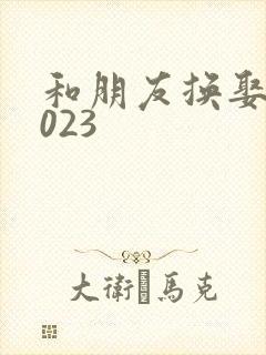 和朋友换娶妻2023