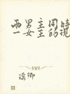 两男主同时拥有一女主的现言