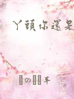 丫头你还是个处