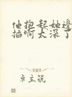 他抱起她边走边插啊太深了
