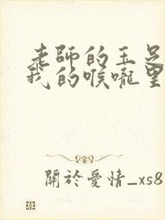 老师的玉足伸进我的喉咙里