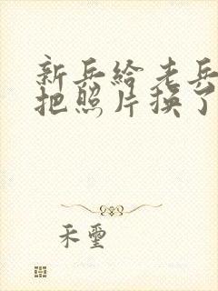 新兵给老兵吃鸡把照片换了