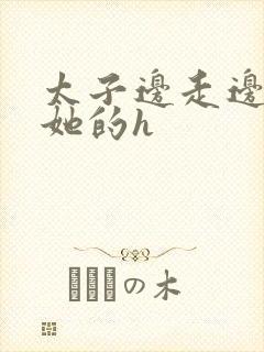 太子边走边挺进她的h