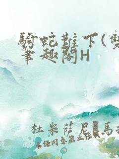 骑蛇难下(双)笔趣阁H