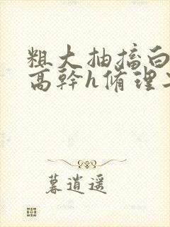 粗大抽搐白浊h高干h修理工