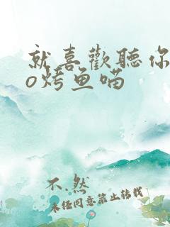 就喜欢听你叫po烤鱼喵