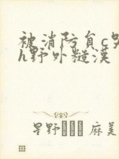 被消防员c哭高h野外糙汉