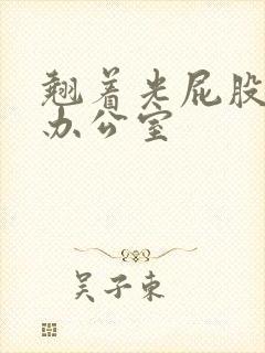 翘着光屁股趴在办公室