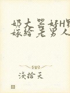 奶大器好H野战嫁给老男人视频