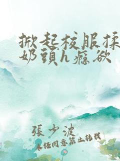 掀起校服揉她的奶头h瘾欲