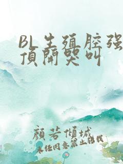 BL生殖腔强制顶开哭叫