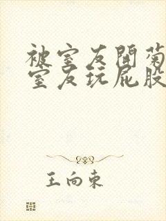 被室友开菊总被室友玩屁股