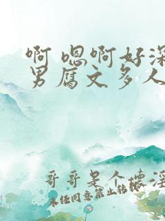 啊 嗯啊好深男男腐文多人