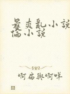 最爽乱小说录目伦小说