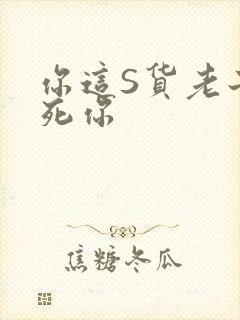 你这S货老子C死你