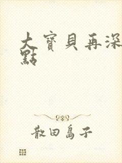 大宝贝再深入一点