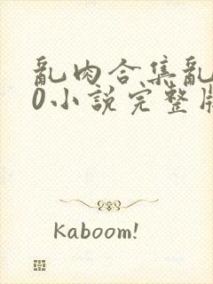 乱肉合集乱500小说完整版