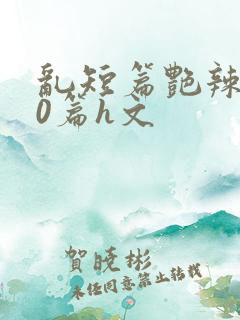 乱短篇艳辣500篇h文