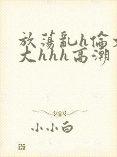 放荡乱h伦文粗大hhh高潮