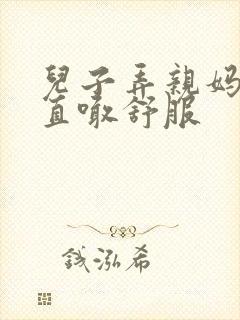 儿子弄亲妈老妈直喊舒服