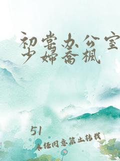 初尝办公室人妻少妇乔枫