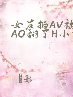 女友拍AV被CAO翻了H小说