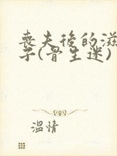 丧夫后的滋润日子(骨生迷)