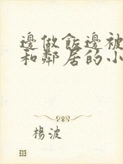 边做饭边被躁我和邻居的小