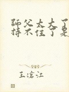 师父太大了我坚持不住了是什么歌