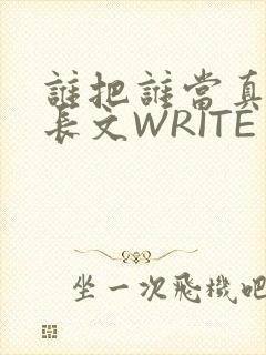 谁把谁当真肉车长文WRITE AS