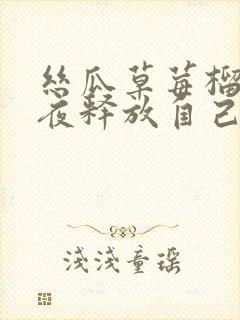 丝瓜草莓榴莲深夜释放自己