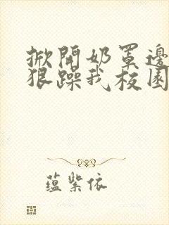 掀开奶罩边躁狠狠躁我校园