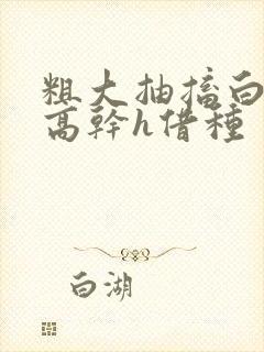 粗大抽搐白浊h高干h借种