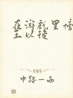 在游戏里傍上野王以后