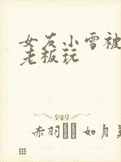 女友小雪被房东老板玩