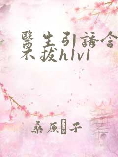 医生引诱含整夜不拔h1v1