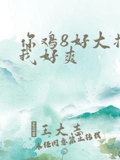 你鸡8好大插得我好爽