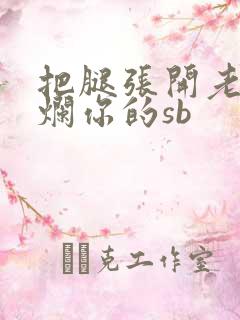 把腿张开老子臊烂你的sb