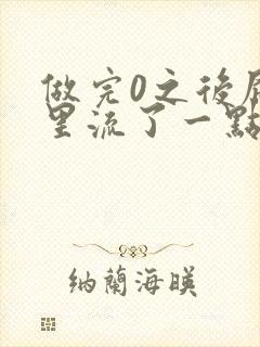 做完0之后屁股里流了一点血